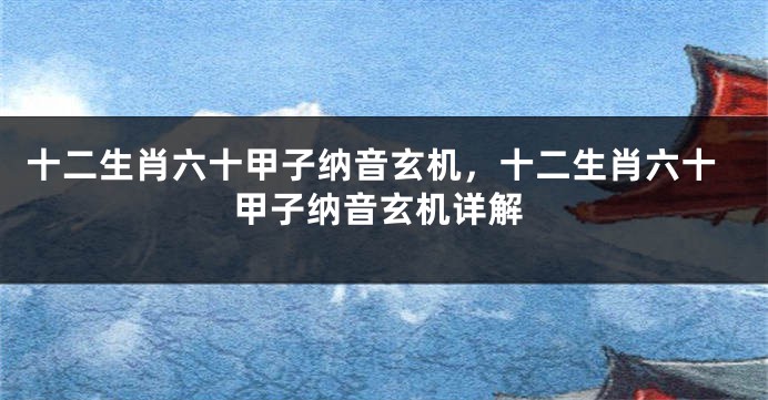 十二生肖六十甲子纳音玄机，十二生肖六十甲子纳音玄机详解