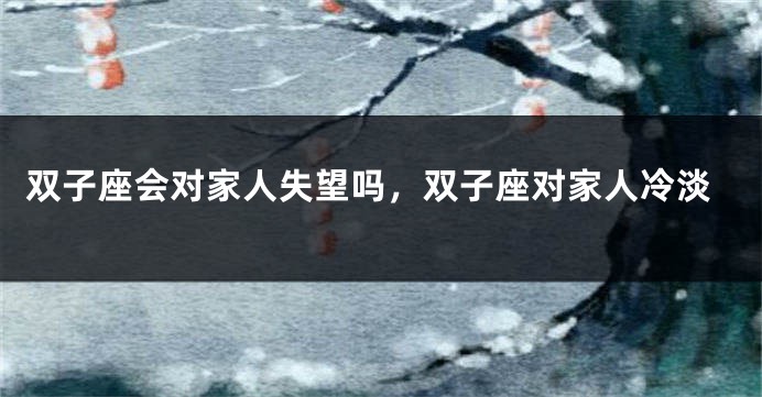 双子座会对家人失望吗，双子座对家人冷淡