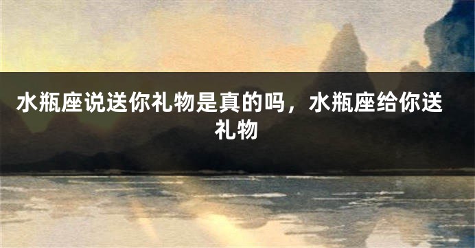 水瓶座说送你礼物是真的吗,水瓶座给你送礼物