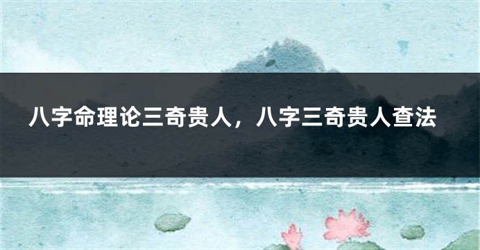 八字命理论三奇贵人，八字三奇贵人查法