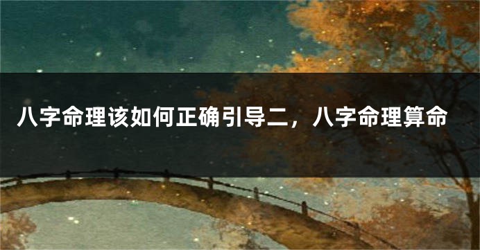 八字命理该如何正确引导二，八字命理算命