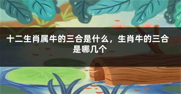 十二生肖属牛的三合是什么，生肖牛的三合是哪几个