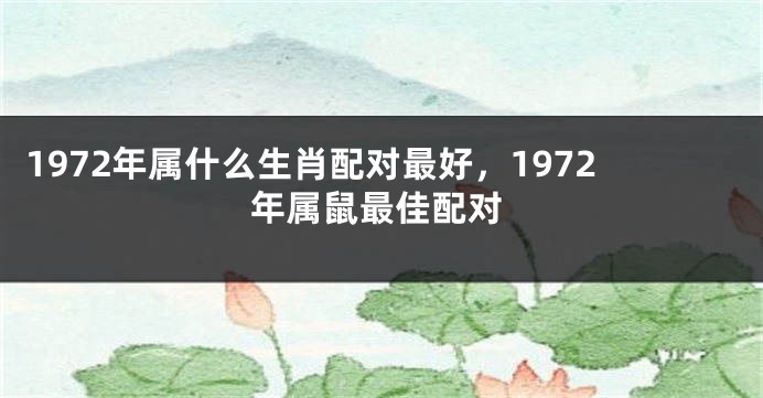 1972年属什么生肖配对最好，1972年属鼠最佳配对
