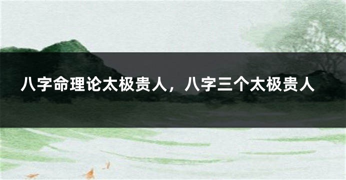 八字命理论太极贵人,八字三个太极贵人