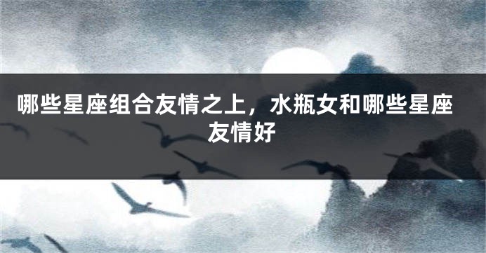 哪些星座组合友情之上，水瓶女和哪些星座友情好