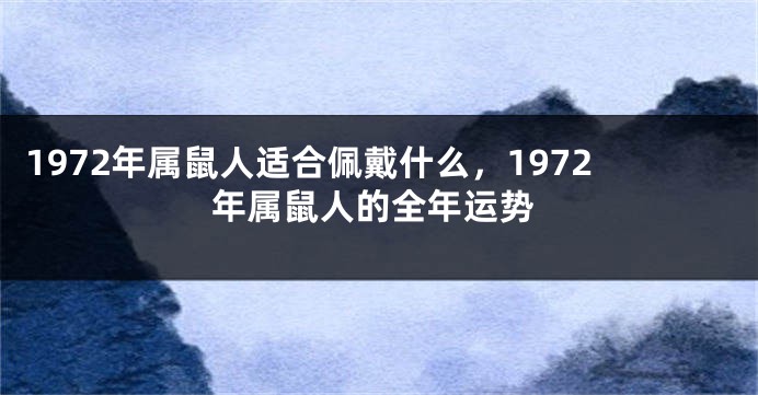 1972年属鼠人适合佩戴什么，1972年属鼠人的全年运势