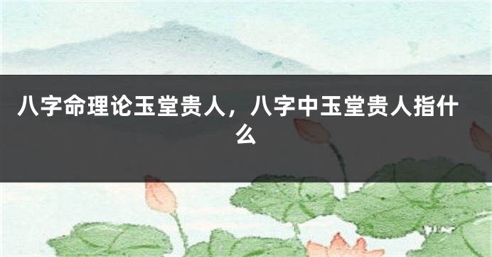 八字命理论玉堂贵人，八字中玉堂贵人指什么
