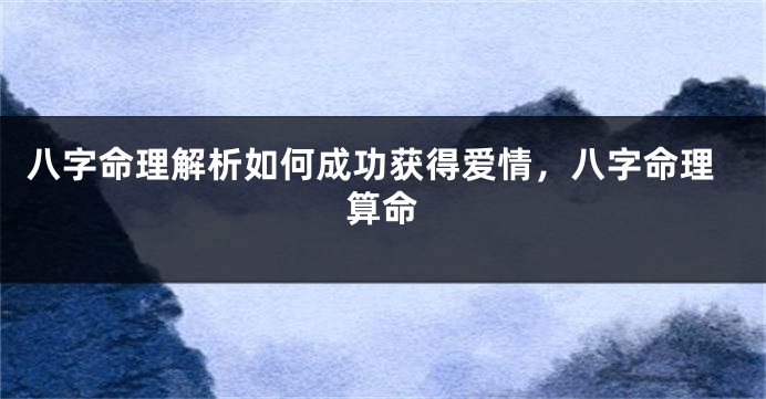 八字命理解析如何成功获得爱情，八字命理算命