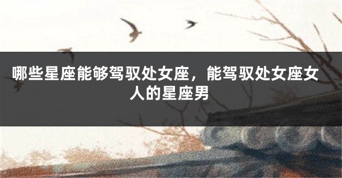 哪些星座能够驾驭处女座，能驾驭处女座女人的星座男