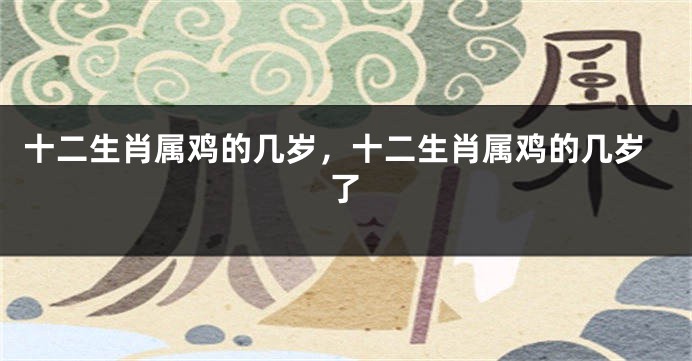 十二生肖属鸡的几岁，十二生肖属鸡的几岁了