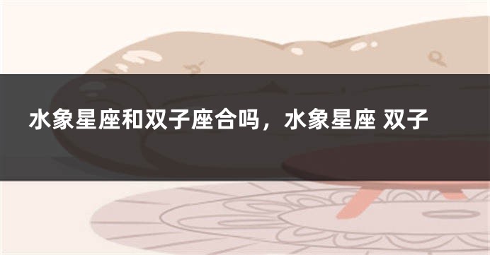 水象星座和双子座合吗，水象星座 双子