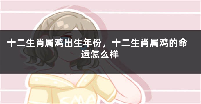 十二生肖属鸡出生年份，十二生肖属鸡的命运怎么样
