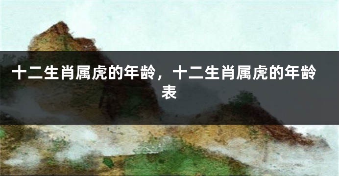 十二生肖属虎的年龄，十二生肖属虎的年龄表