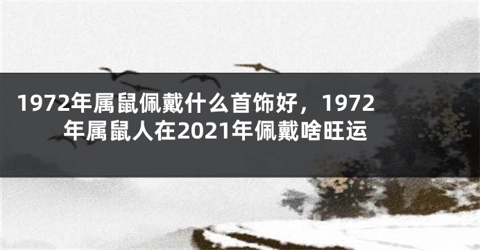 1972年属鼠佩戴什么首饰好，1972年属鼠人在2021年佩戴啥旺运