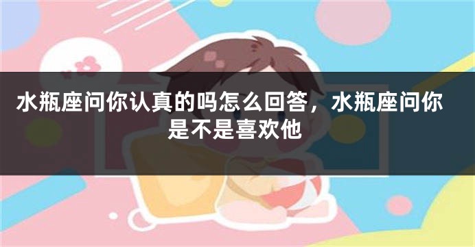 水瓶座问你认真的吗怎么回答，水瓶座问你是不是喜欢他