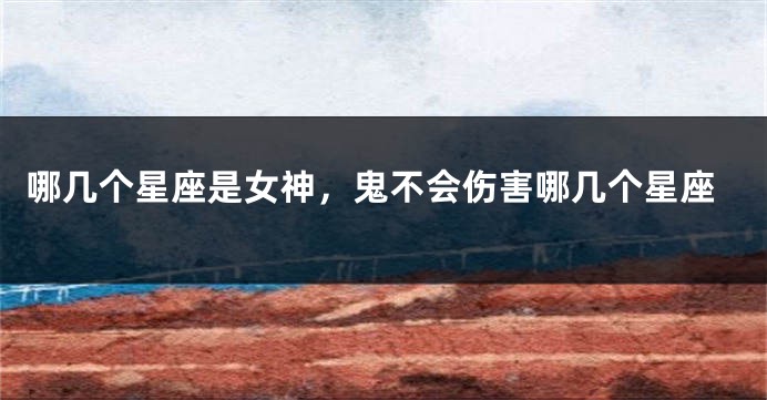 哪几个星座是女神，鬼不会伤害哪几个星座