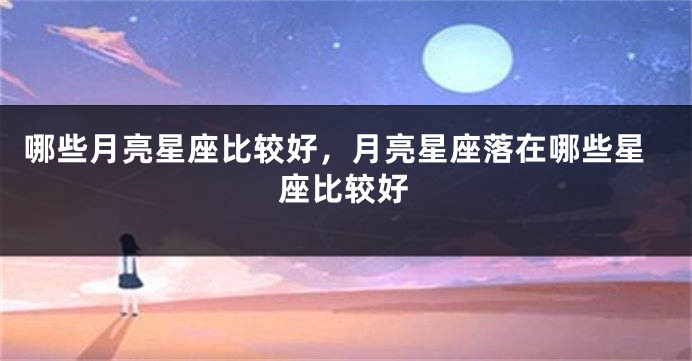 哪些月亮星座比较好，月亮星座落在哪些星座比较好
