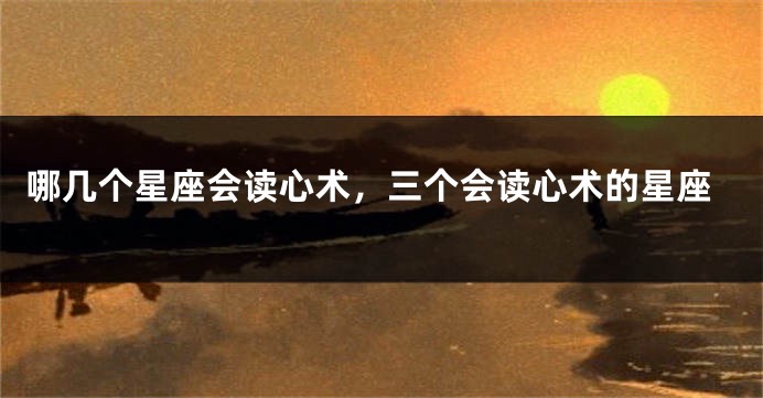 哪几个星座会读心术，三个会读心术的星座