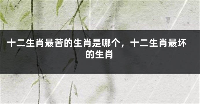 十二生肖最苦的生肖是哪个，十二生肖最坏的生肖