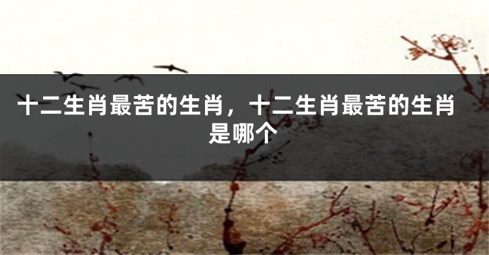 十二生肖最苦的生肖，十二生肖最苦的生肖是哪个