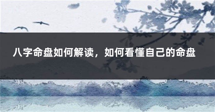 八字命盘如何解读，如何看懂自己的命盘
