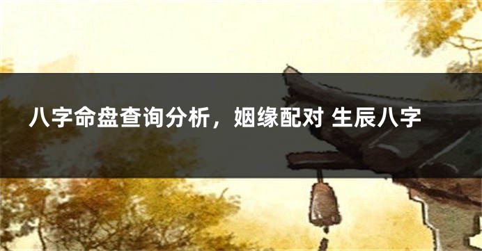 八字命盘查询分析，姻缘配对 生辰八字