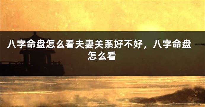 八字命盘怎么看夫妻关系好不好，八字命盘怎么看