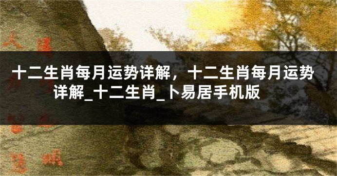 十二生肖每月运势详解，十二生肖每月运势详解_十二生肖_卜易居手机版