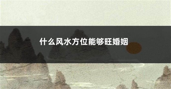什么风水方位能够旺婚姻