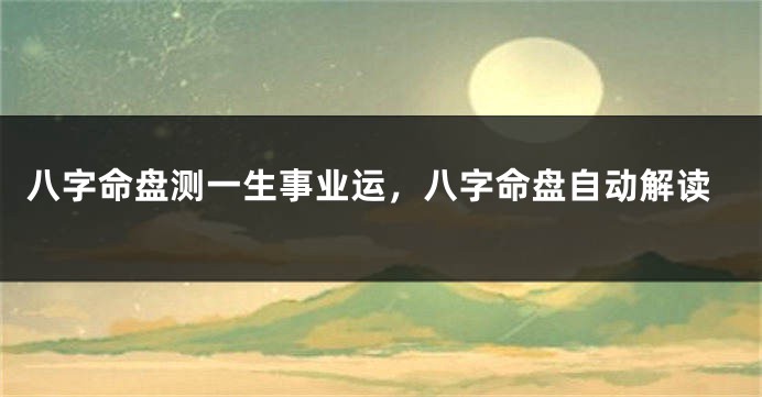 八字命盘测一生事业运，八字命盘自动解读