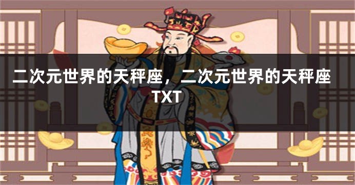 二次元世界的天秤座，二次元世界的天秤座TXT