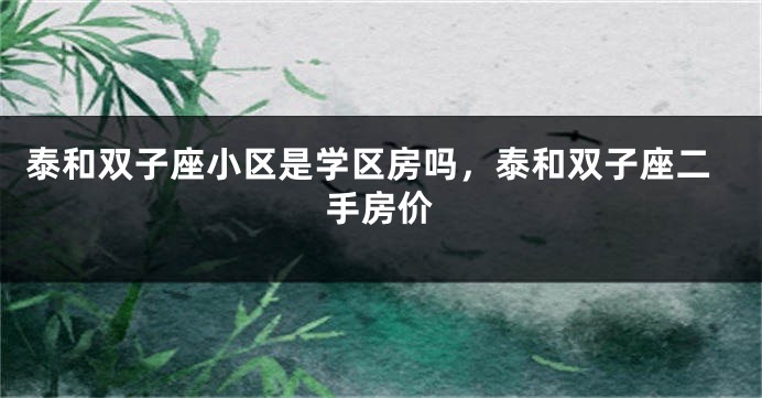 泰和双子座小区是学区房吗，泰和双子座二手房价
