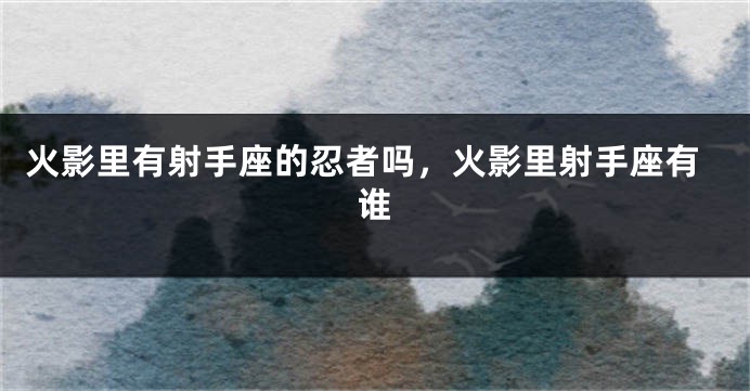 火影里有射手座的忍者吗，火影里射手座有谁
