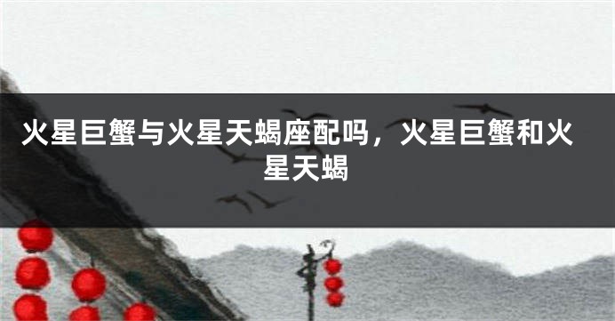 火星巨蟹与火星天蝎座配吗，火星巨蟹和火星天蝎