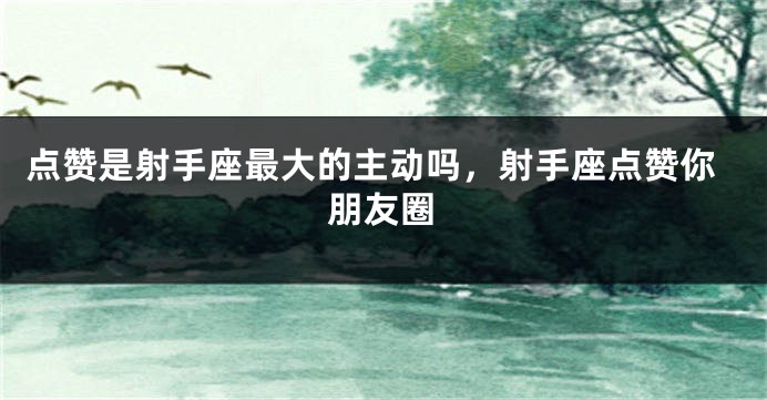点赞是射手座最大的主动吗，射手座点赞你朋友圈