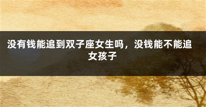 没有钱能追到双子座女生吗，没钱能不能追女孩子