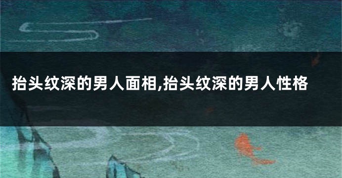抬头纹深的男人面相,抬头纹深的男人性格