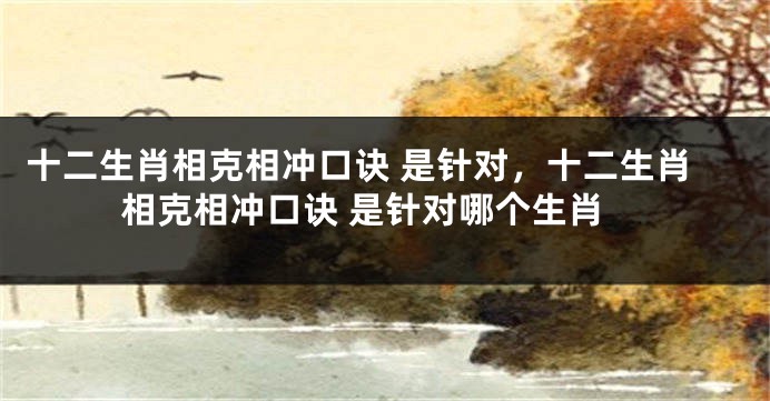 十二生肖相克相冲口诀 是针对，十二生肖相克相冲口诀 是针对哪个生肖