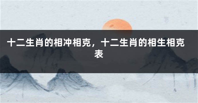 十二生肖的相冲相克，十二生肖的相生相克表