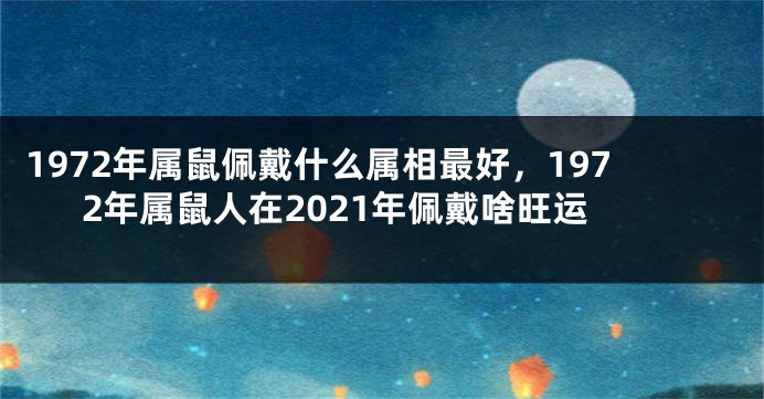 1972年属鼠佩戴什么属相最好，1972年属鼠人在2021年佩戴啥旺运