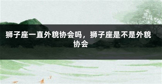 狮子座一直外貌协会吗，狮子座是不是外貌协会