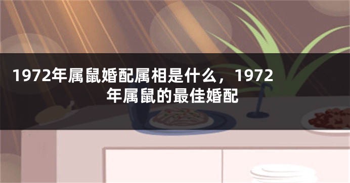 1972年属鼠婚配属相是什么，1972年属鼠的最佳婚配