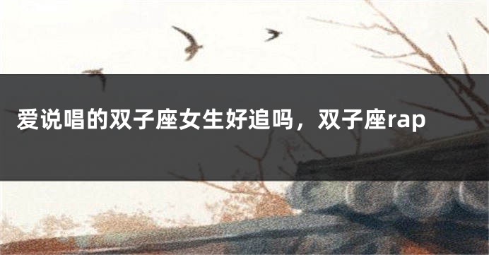爱说唱的双子座女生好追吗，双子座rap