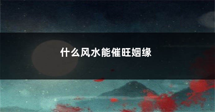 什么风水能催旺姻缘