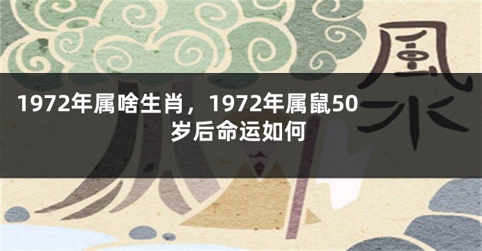 1972年属啥生肖，1972年属鼠50岁后命运如何