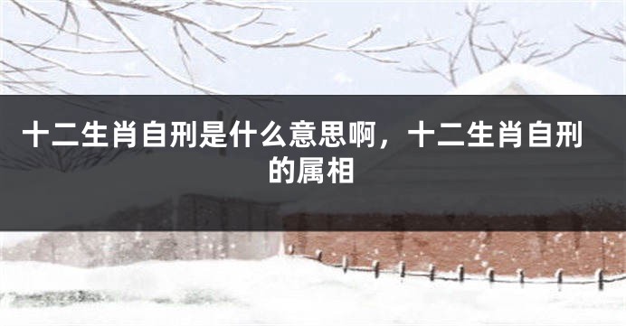十二生肖自刑是什么意思啊，十二生肖自刑的属相