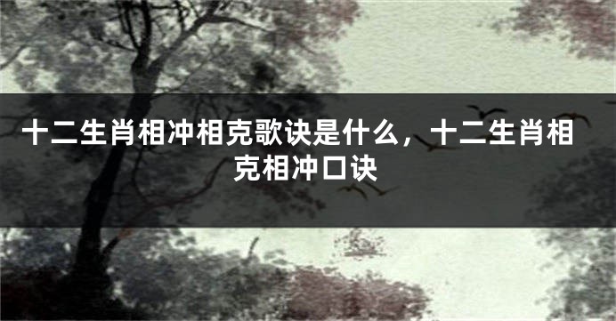 十二生肖相冲相克歌诀是什么，十二生肖相克相冲口诀