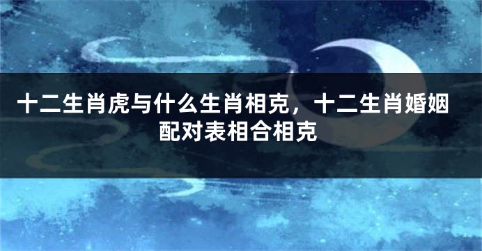 十二生肖虎与什么生肖相克，十二生肖婚姻配对表相合相克