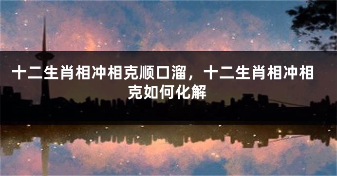 十二生肖相冲相克顺口溜，十二生肖相冲相克如何化解