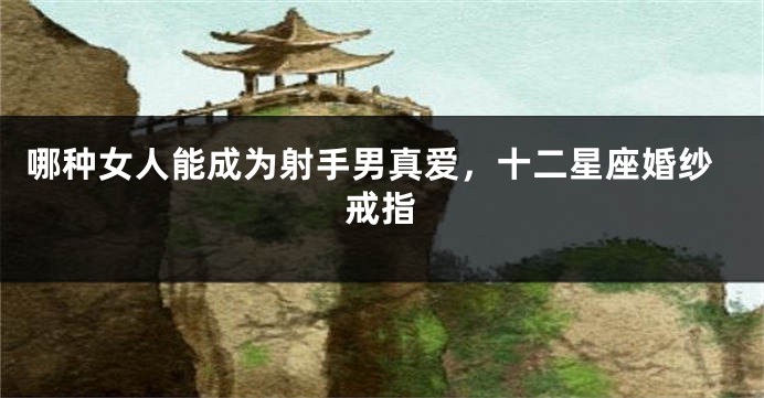 哪种女人能成为射手男真爱，十二星座婚纱戒指